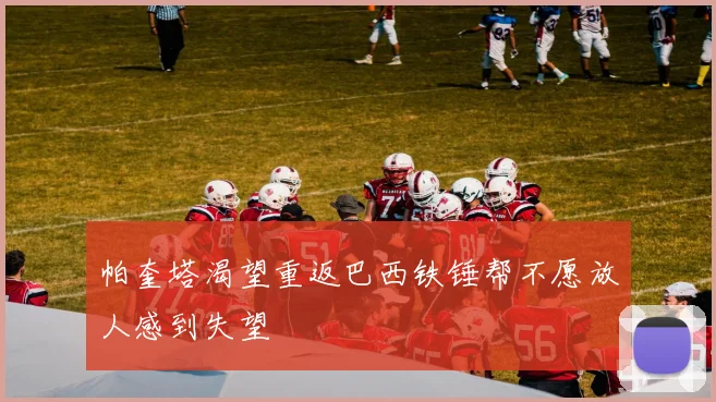 帕奎塔渴望重返巴西铁锤帮不愿放人感到失望
