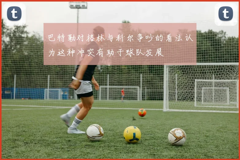 巴特勒对格林与科尔争吵的看法认为这种冲突有助于球队发展