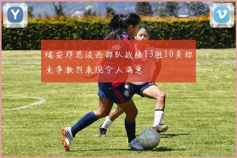 瑞安邓恩谈西部队战绩13胜10负称竞争激烈表现令人满意