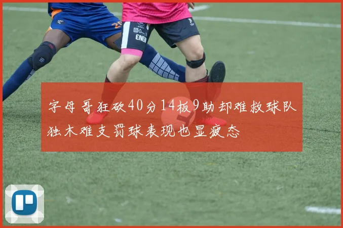 字母哥狂砍40分14板9助却难救球队独木难支罚球表现也显疲态