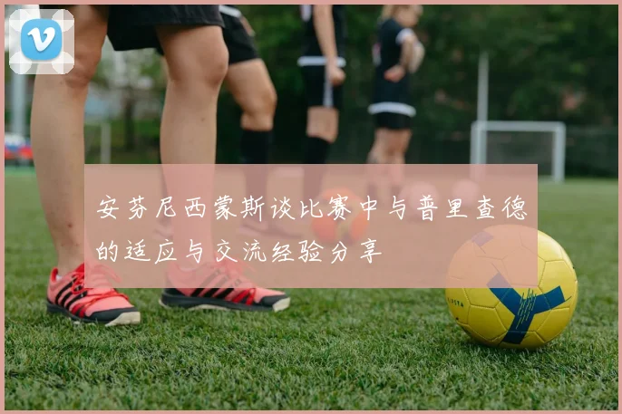 安芬尼西蒙斯谈比赛中与普里查德的适应与交流经验分享
