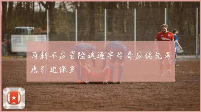 马刺不应冒险追逐字母哥应优先考虑引进保罗