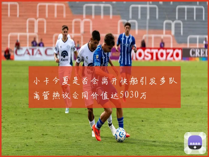 小卡今夏是否会离开快船引发多队高管热议合同价值达5030万