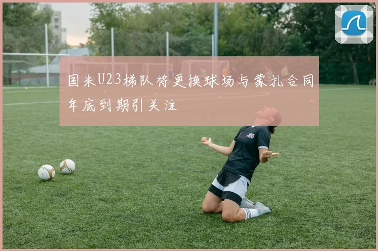 国米U23梯队将更换球场与蒙扎合同年底到期引关注