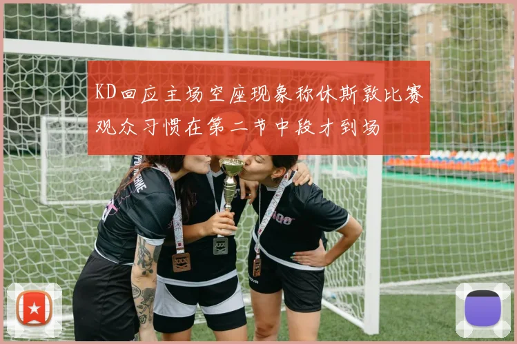 KD回应主场空座现象称休斯敦比赛观众习惯在第二节中段才到场