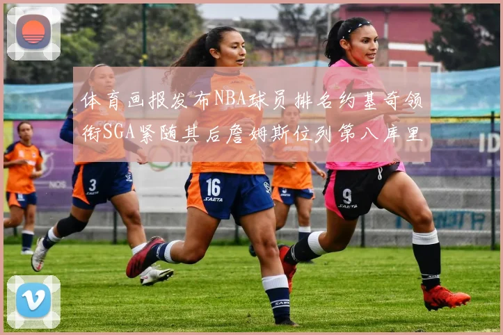 体育画报发布NBA球员排名约基奇领衔SGA紧随其后詹姆斯位列第八库里与杜兰特未入榜