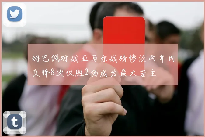 姆巴佩对战亚马尔战绩惨淡两年内交锋8次仅胜2场成为最大苦主