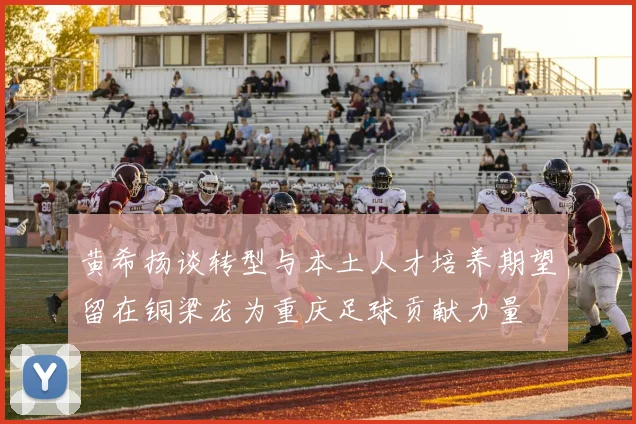 黄希扬谈转型与本土人才培养期望留在铜梁龙为重庆足球贡献力量