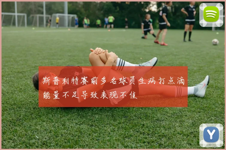 斯普利特赛前多名球员生病打点滴能量不足导致表现不佳