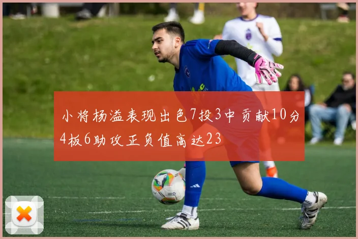 小将杨溢表现出色7投3中贡献10分4板6助攻正负值高达23
