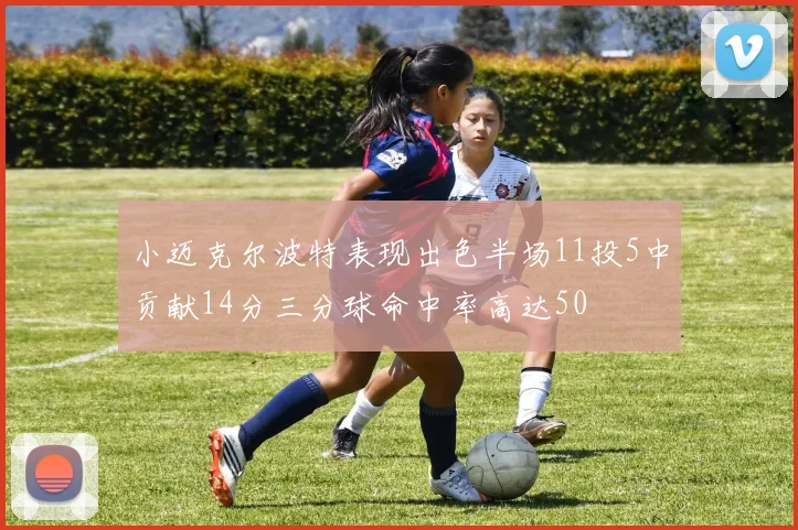 小迈克尔波特表现出色半场11投5中贡献14分三分球命中率高达50