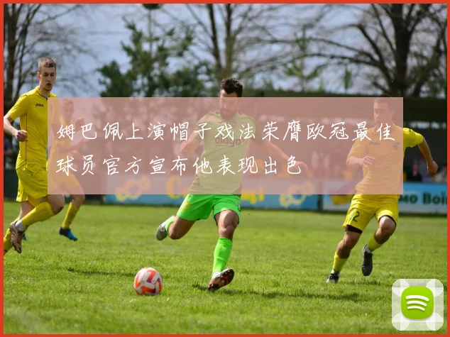 姆巴佩上演帽子戏法荣膺欧冠最佳球员官方宣布他表现出色