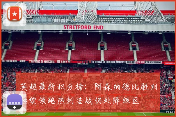 英超最新积分榜：阿森纳德比胜利继续领跑热刺苦战仍处降级区