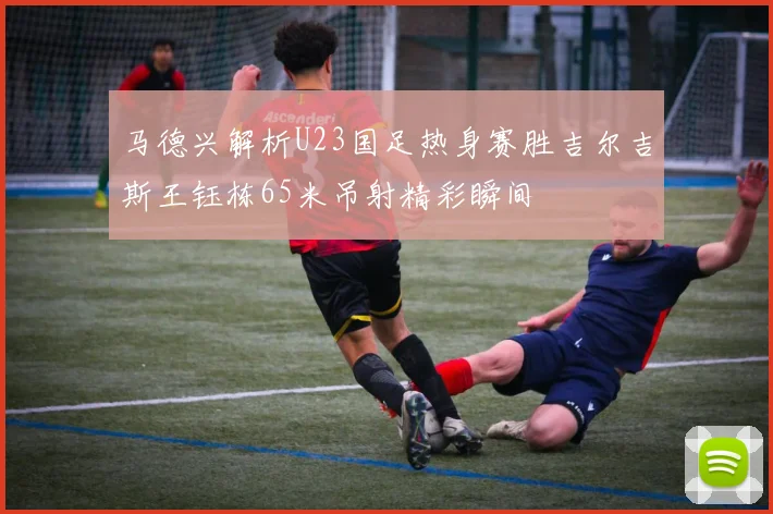 马德兴解析U23国足热身赛胜吉尔吉斯王钰栋65米吊射精彩瞬间
