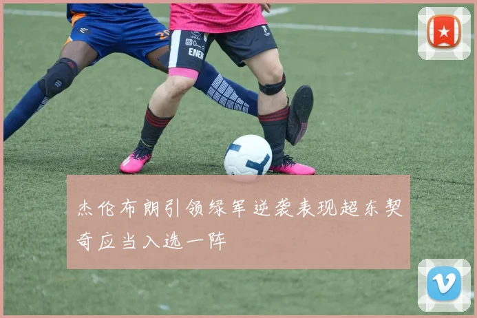 杰伦布朗引领绿军逆袭表现超东契奇应当入选一阵