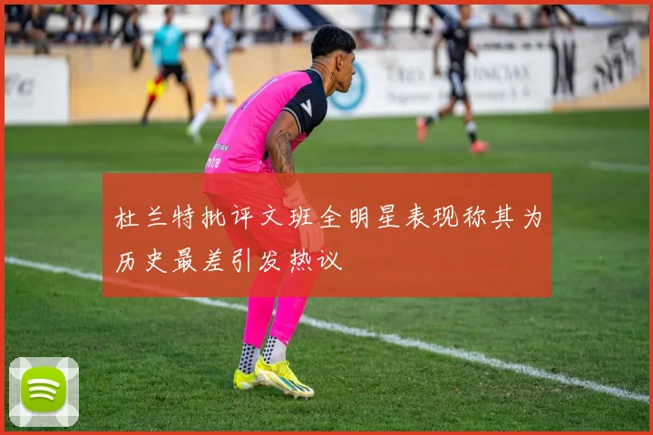 杜兰特批评文班全明星表现称其为历史最差引发热议