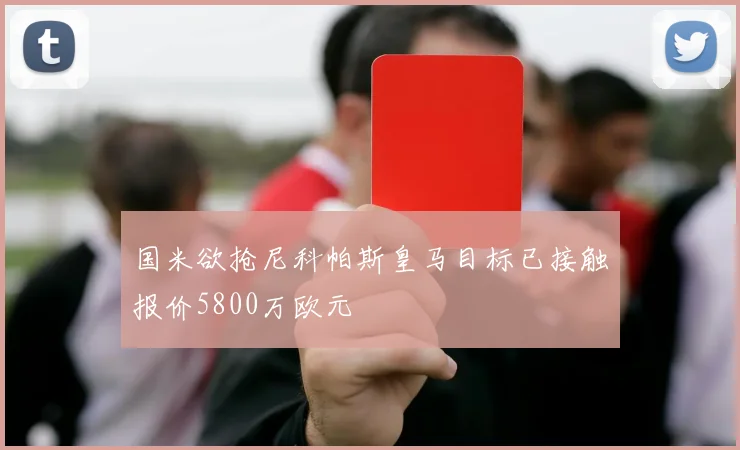 国米欲抢尼科帕斯皇马目标已接触报价5800万欧元