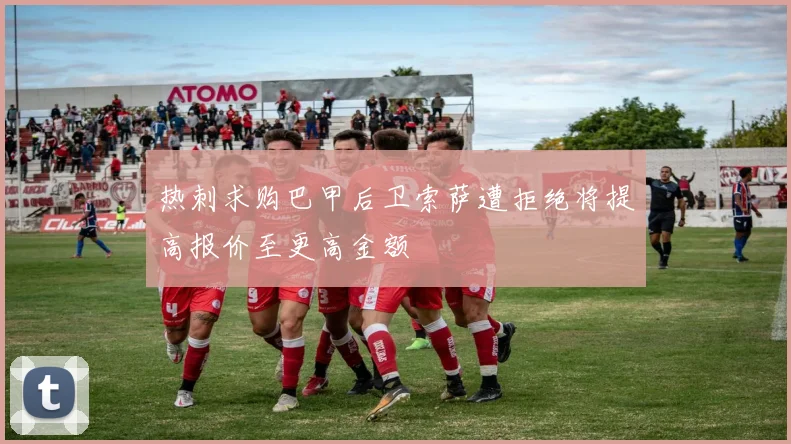 热刺求购巴甲后卫索萨遭拒绝将提高报价至更高金额