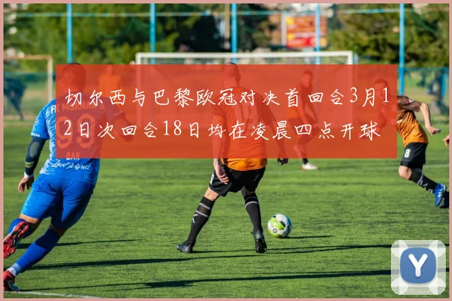 切尔西与巴黎欧冠对决首回合3月12日次回合18日均在凌晨四点开球