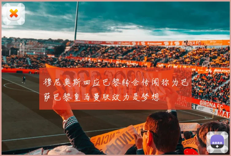 穆尼奥斯回应巴黎转会传闻称为巴萨巴黎皇马曼联效力是梦想