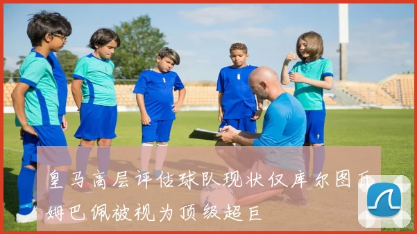 皇马高层评估球队现状仅库尔图瓦姆巴佩被视为顶级超巨