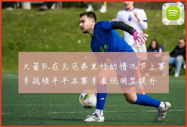 火箭队在无范弗里特的情况下上赛季战绩平平本赛季表现明显提升