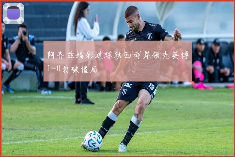 阿齐兹精彩进球助西海岸领先英博1-0打破僵局