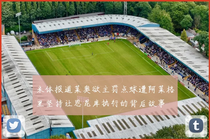 米体报道莱奥欲主罚点球遭阿莱格里坚持让恩昆库执行的背后故事