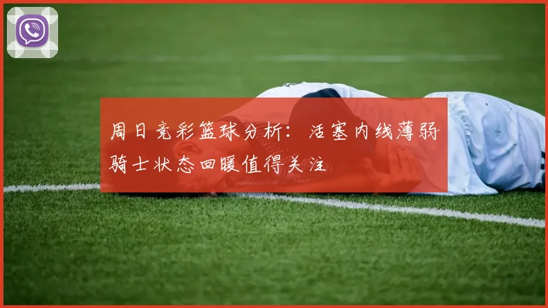 周日竞彩篮球分析：活塞内线薄弱骑士状态回暖值得关注