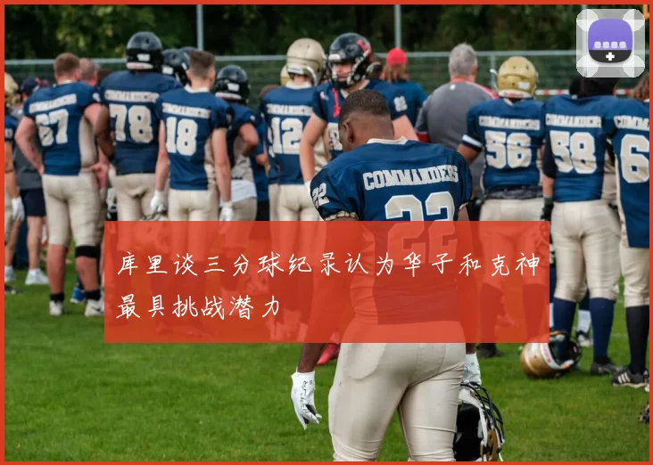 库里谈三分球纪录认为华子和克神最具挑战潜力