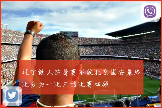 辽宁铁人热身赛不敌北京国安最终比分为一比三的比赛回顾
