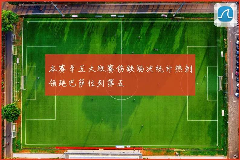本赛季五大联赛伤缺场次统计热刺领跑巴萨位列第五