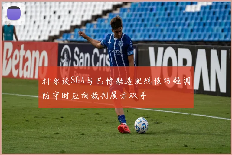 科尔谈SGA与巴特勒造犯规技巧强调防守时应向裁判展示双手