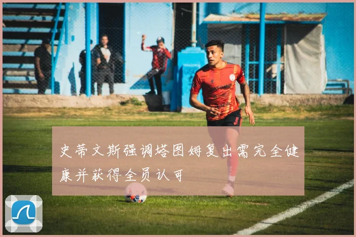 史蒂文斯强调塔图姆复出需完全健康并获得全员认可