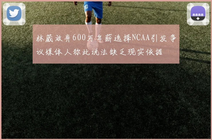 林葳放弃600万年薪选择NCAA引发争议媒体人称此说法缺乏现实依据