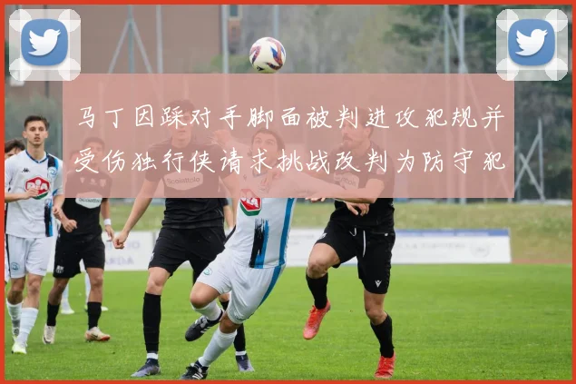 马丁因踩对手脚面被判进攻犯规并受伤独行侠请求挑战改判为防守犯规