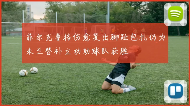 菲尔克鲁格伤愈复出脚趾包扎仍为米兰替补立功助球队获胜